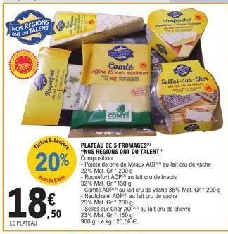 NOS REGIONS ONT DU TALENT  avec  ambere  Ticket  20%  la Carte  18€  ,50  LE PLATEAU  E.Lecler PLATEAU DE 5 FROMAGES"  Comté  Affine 15 mais minimum  COMTE  App  -Neufchatel AOP 25% Mat. Gr. 200 g - S