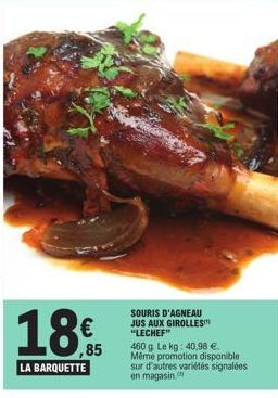 18€  ,85  LA BARQUETTE  SOURIS D'AGNEAU JUS AUX GIROLLES "LECHEF"  460 g. Le kg: 40,98 €. Même promotion disponible sur d'autres variétés signalées en magasin. 