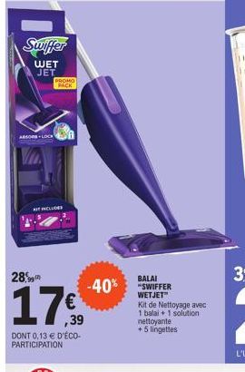 AO LOCK  Swiffer  WET JET  KIT INCLUDER  28,99  PROMO PACK  ,39  DONT 0,13 € D'ÉCO-PARTICIPATION  -40%  BALAI "SWIFFER WETJET  Kit de Nettoyage avec 1 balai + 1 solution nettoyante +5 lingettes 