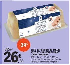 450g  -34%  39.90  26%  ,33  -FANS  W  POP SON W  LARNAUDIE VELDRY LEORMATIO BLOC DE FOIE GRAS DE CANARD AVEC SON MORCEAL  40-12  BLOC DE FOIE GRAS DE CANARD AVEC 50% MORCEAUX LINGOT "JEAN LARNAUDIE" 