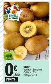 fruits & legumes de france  0€  l'unité  kiwi  € varieté: sungold.  calibre: 33.  ,65 catégorie: 1. 