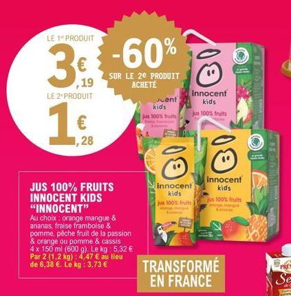 LE 1" PRODUIT  3€ -60%  ,19  SUR LE 2E PRODUIT ACHETE  LE 2 PRODUIT  1€  ,28  JUS 100% FRUITS INNOCENT KIDS "INNOCENT"  Au choix: orange mangue & ananas, fraise framboise & pomme, pêche fruit de la pa