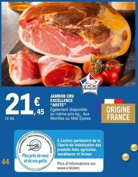 le kg  44  21€  innboy  jambon cru  € excellence  fraiche  45 m egalement disponible même prix kg; aux morilles ou miel epices  plus près de vous-et de vos goûts  hans  e.leclerc partenaire de la char