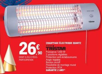 DONT 0,25 € D'ÉCO-PARTICIPATION  CHAUFFAGE ÉLECTRIQUE QUARTZ  € TRISTAR  ,90  Puissance 1200 W  2 positions réglables  Protection anti-éclaboussures Angle réglable  Bouton on/off  Possibilité de monta