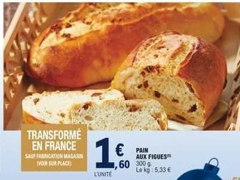 transformé en france  sauf fabrication magasin (voir sur place)  1.6.  l'unité  € pain  aux figues  60 300 g le kg: 5,33 € 