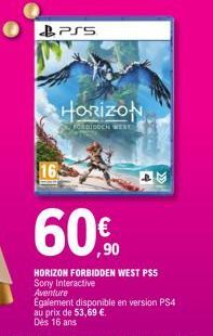 16  PSS  HORIZON  FORBIDDEN WERE  60€  ,90  HORIZON FORBIDDEN WEST PSS  Sony Interactive Aventure  Egalement disponible en version PS4 au prix de 53,69 €. Dès 16 ans 