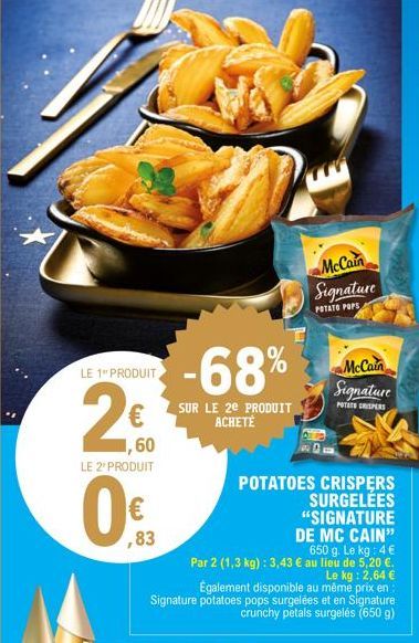 LE 1 PRODUIT  ,60  LE 2º PRODUIT  ,83  -68%  SUR LE 2E PRODUIT ACHETÉ  DE MC CAIN" 650 g. Le kg: 4€ Par 2 (1,3 kg): 3,43 € au lieu de 5,20 €. Le kg: 2,64 € Également disponible au même prix en: Signat