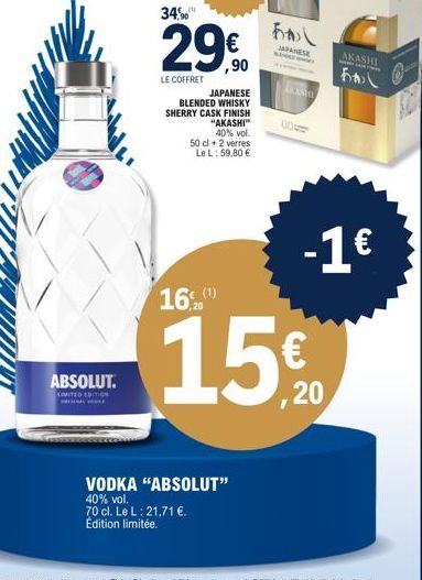 ABSOLUT.  LIMITED EDITION  16  JAPANESE BLENDED WHISKY SHERRY CASK FINISH  20  "AKASHI" 40% vol.  50 cl + 2 verres Le L: 59,80 €  VODKA "ABSOLUT"  40% vol.  70 cl. Le L: 21,71 €. Édition limitée.  JAP