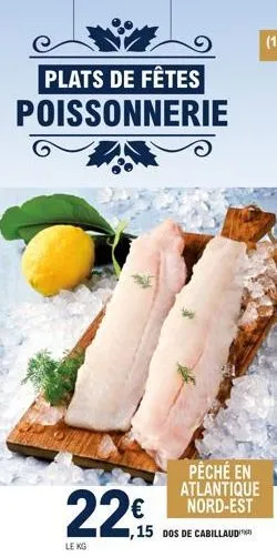 plats de fêtes  poissonnerie  22€  le kg  pêché en atlantique nord-est  ,15 dos de cabillaud  