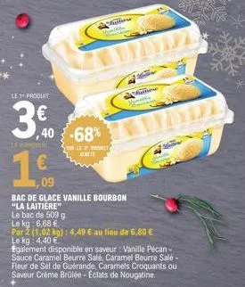 le 1 produit  3€ 40  les proche  ,40 -68%  achete  09  bac de glace vanille bourbon "la laitiere"  le bac de 509 g  le kg: 6,68 €.  par 2 (1.02 kg): 4,49 € au lieu de 5,80 €  le kg: 4,40 €  egalement 