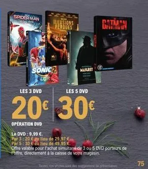 spiderman  sonic  illusions perdues  maigret  les 3 dvd  les 5 dvd  20€ 30€  opération dvd  batman  le dvd: 9,99 €.  par 3: 20 € au lieu de 29,97 € par 5: 30 € au lieu de 49,95 €.  offre valable pour 
