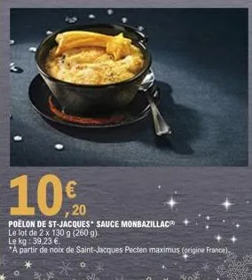 10€ 10%20  poëlon de st-jacques* sauce monbazillac le lot de 2 x 130 g (260 g). le kg : 39,23 €.  "a partir de noix de saint-jacques pecten maximus (origine france) 