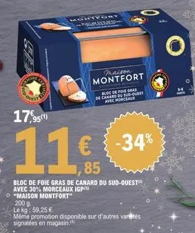 200 g  le kg: 59,25 €.  17,95(1)  11€  85  bloc de foie gras de canard du sud-ouest avec 30% morceaux igpon  "maison montfort"  même promotion disponible sur d'autres variétés signalées en magasin.  m