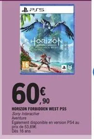 pss  horizon  didden wes  60€  horizon forbidden west pss sony interactive  aventure egalement disponible en version ps4 au  prix de 53,69€.  dès 16 ans 
