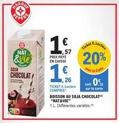 s  nat  &vie  ves  soja  chocolat  1€  ,57 prix paye en caisse  €  1,26  ticket e.leclerc compris  ticket e.leclere  20%  vec la carte  soit 0  sur la carte  boisson au soja chocolat "nat&vie"  1 l. d