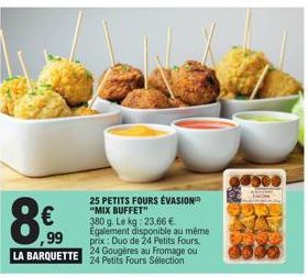 25 PETITS FOURS ÉVASION  "MIX BUFFET"  8€  380 g. Le kg: 23,66 €. Egalement disponible au même prix: Duo de 24 Petits Fours LA BARQUETTE 24 Petits Fours Sélection 24 Gougères au Fromage ou 