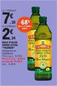 le produit  7€0  ,30 -68%  le 2 produit sur le prot  1,34  huile d'olive vierge extra "tramier" arbequina ou hojiblanca 75 d. le l: 9,73 € par 2 (1,5 l):9,64 € au lieu de 14,60 €. le l: 6,43 €  tra  h