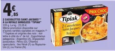 4€  85  2 CASSOLETTES SAINT-JACQUES** A LA ROYALE SURGELÉES "TIPIAK" 220 g. Le kg: 22,05 €.  Même promotion disponible sur d'autres variétés signalées en magasin. **Espèces et origines des noix : voir