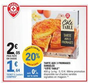 MARQUA  2€  05  PRIX PAYE EN CAISSE  €  64  TICKET E.Leclerc COMPRIS  Ticket  20%  avec la Carte  Côté TABLE  TARTE  AUX 3  FROMAGES  TARTE AUX 3 FROMAGES SURGELÉE  "CÔTÉ TABLE"  soit 01 400 g. Le kg: