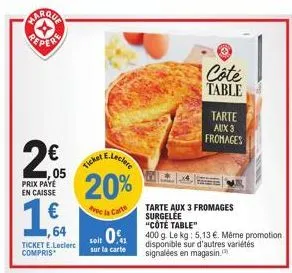 marqua  2€  05  prix paye en caisse  €  64  ticket e.leclerc compris  ticket  20%  avec la carte  côté table  tarte  aux 3  fromages  tarte aux 3 fromages surgelée  "côté table"  soit 01 400 g. le kg: