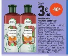 95%  „herb  elukes  ydratation  5%  3€  46  -40%  shampooing  "herbal essences"  différentes variétés  2x250ml (500ml. le l: 6.92€) egalement disponible au  même prix en variété chanvre, avocat (2x225