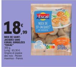 18%  NOIX DE SAINT-JACQUES SANS  CORAIL SURGELÉES  "ESCAL"  300 9  Le kg: 63,30 € Origine et espèce  des noix: Pecten maximus-France  Escal  NOIX DE ST-JACQUES  J  SANS CORAIL  Peche frençalka 