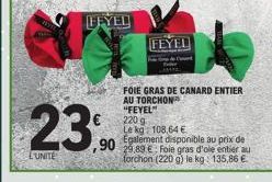 FEYED  23,90  LUNITE  FEYEL  FOIE GRAS DE CANARD ENTIER AU TORCHON "FEYEL" 220 g  Le kg 108,64 €  Egalement disponible au prix de  ,90 29.89€ F Foie gras d'ole entier au  forchon (220 g) le kg: 135,86