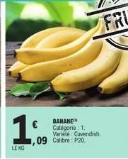 1  le kg  banane catégorie : 1. variété : cavendish.  1,09 calibre: p20. 