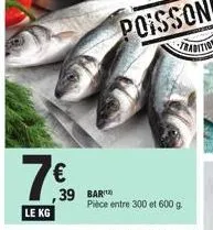 7.50  €  39  le kg  bar  pièce entre 300 et 600 g. 