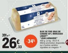 158  39%  26%  ,33  CARGANDI Shimininnan  CARNAUDID  KE  BLOC DE FOGAS CHARD  A  BLOC DE FOIE GRAS DE CANARD 50% MORCEAUX LINGOT  "JEAN LARNAUDIE"  -34% 450 g. Le kg: 58,51 €  Même promotion disponibl