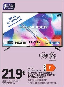 Pochette pour achat  de ce produit  108 cm 43" (pouces)  SCHNEIDER  4K UHD HDMI Dolby DV3 T/T2/C  AUDIO  219€  DONT 7,20 € D'ÉCO-PARTICIPATION  SOFTCAM  Ultra  HDMI HD  Resolution  F  TV LED SCHNEIDER