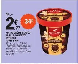 1,20m  -34%  €  ,77  pot de creme glacée vanille noisettes entières "côte d'or"  363 g le kg: 7,63 €. egalement disponible au même prix: chocolat noisettes entières, orea ou daim  selecinches  côte d'