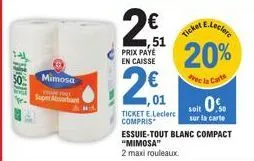 mimosa  og  super absorbant  wid  51  prix paye en caisse  2€  ,01  ticket e.leclerc compris  ticker  e.leclere  20%  vec la carte  0%  soit  sur la carte  essuie-tout blanc compact "mimosa"  2 maxi r