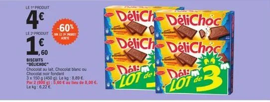 le 1" produit  4€  -60%  le 2 produits lepot achete  €  60  biscuits "délichoc"  chocolat au lait, chocolat blanc ou chocolat noir fondant  3 x 150 g (450 g). le kg: 8,89 €. par 2 (900 g): 5,60 € au l