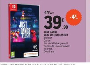 SAING  JUST DANCE  12023  EDITION  UBISOFT  44,9  39,90  JUST DANCE 2023 EDITION SWITCH Ubisoft  Dance  Jeu de téléchargement.  Nécessite une connexion internet. Dès 6 ans  -4.º 