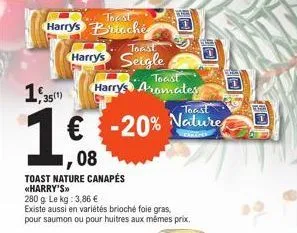 torst  harrys buche  35(1)  1€  toast  harrys seigle  €  toast nature canapés «harry's>>  280 g. le kg: 3,86 €  existe aussi en variétés brioché foie gras, pour saumon ou pour huitres aux mêmes prix. 