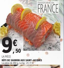 TRANSFORME EN  FRANCE  ,50  LA PIÈCE  RÔTI DE SAUMON AUX SAINT-JACQUES La pièce de 450 g. Le kg: 21,11 € 