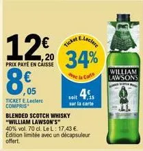 prix payé en caisse  8,€  ticket e.leclerc compris  € ticket e.lecler  blended scotch whisky "william lawson's"  40% vol. 70 cl. lel: 17,43 €. edition limitée avec un décapsuleur offert.  34%  avec la