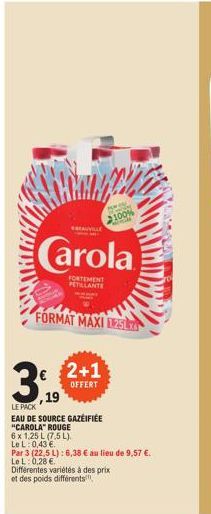 MEAUVILLE  Carola  FORTEMENT PETILLANTE  FORMAT MAXI 125L  3,2+1  OFFERT  19  100%  LE PACK  EAU DE SOURCE GAZÉIFIÉE "CAROLA" ROUGE  6 x 1,25 L (7,5 L). Le L: 0,43 €.  Par 3 (22,5 L): 6,38 € au lieu d