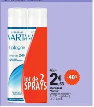 deodorant  nartan/  cologne efficacité 24h  str  45  lot de 22€ sprays  € -40%  1,63 deodorant "narta" différentes variétés 2 x 200 ml (400 ml) le l: 6,59 € 