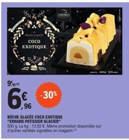 NICHE GLACÉE  coco EXOTIQUE  9%  6%  ,96  ERHARD  -30%  BÜCHE GLACÉE COCO EXOTIQUE "ERHARD PATISSIER GLACIER"  500 g. Le kg: 13.92 €. Même promotion disponible sur d'autres variétés signalées en magas