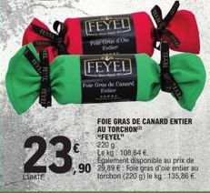 LUMTE  FEYED  T40  FEYEL  Fe Gu de Casent  FOIE GRAS DE CANARD ENTIER AU TORCHON FEYEL"  220 g Le kg 108,64 €  23,90  Egalement disponible au prix de ,90 24,89 € Foie gras d'oie entier au torchon (220