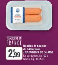 TRANSFORME EN  FRANCE  2,99  Boudins de Saumon de l'Atlantique LES ENTRÉES DE LA MER La barquette 2 x 100 g Soit le kg: 14,95 € 