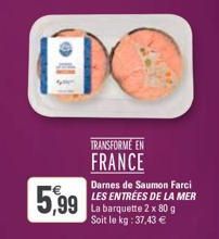 DO  TRANSFORME EN FRANCE  5,99  Darnes de Saumon Farci LES ENTRÉES DE LA MER La barquette 2 x 80 g Soit le kg: 37,43 € 