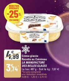 REDUCTION IMMEDIATE  -25%  EN CAISSE  4,99  3,74  MANUFACTURE  Better Stoces  Crème glacée Recette au Cointreau LA MANUFACTURE DES BELLES GLACES  Le bac 487 g - Soit le kg: 7,67 € "Ce prix comprend  u