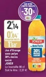 2,14  0,64  otage po  1,50  sucré joker  jus d'orange sans pulpe  30% moins  la bouteille 90 cl  soit le litre : 2,37 €  sur votre compie fidelite  (-30%)  joker  be faits  30%  moins  such  drange 
