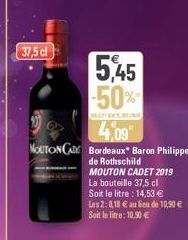 37,5 cl  5,45 -50%  4,09  NOUTON CAM Bordeaux" Baron Philippe  de Rothschild  MOUTON CADET 2019  La bouteille 37,5 cl  Soit le litre: 14,53 € Les 2:8,18 € au lieu de 10,50 € Soit le litre: 10,90 €  