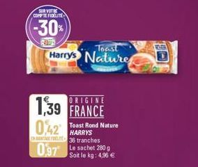 SUR VOT COMPTE FIDELITE  -30%  Toast  Harry's Nature  ORIGINE  1,39 FRANCE  0,42 Toast Rond Nature  HARRYS  36 tranches  097 Le sachet 280 g  Soit le kg: 4,96 € 