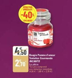 REDUCTION IMMEDIATE  -40%  ENCAISSE  4,50  2,70  Tables  Bougie Pomme d'amour Tentation Gourmande INCANTO  La pièce  "Ce prix comprend  une réduction immédiate (4,50€ 1,80 € 2,70 €) 