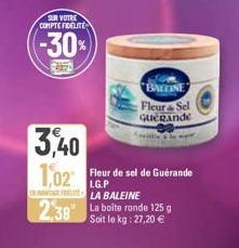 SUR VOTRE COMPTE FIDELITE  -30%  BALLINE Fleur & Sel  GUERande  3,40 1,02 Fleur de sel de Guérande  LG.P DLA BALEINE  2,38  La boite ronde 125 g Soit le kg: 27,20 € 